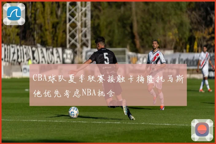 CBA球队夏季联赛接触卡梅隆托马斯他优先考虑NBA机会