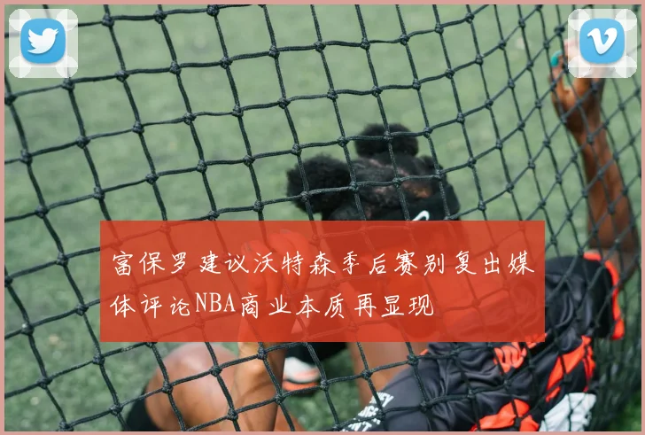 富保罗建议沃特森季后赛别复出媒体评论NBA商业本质再显现