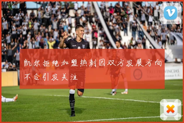 凯尔拒绝加盟热刺因双方发展方向不合引发关注