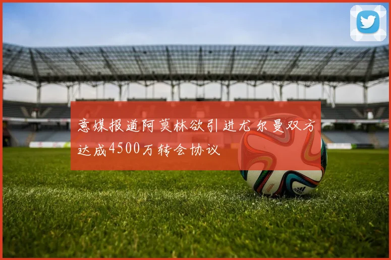意媒报道阿莫林欲引进尤尔曼双方达成4500万转会协议