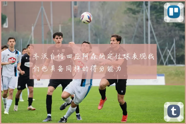 齐沃自信回应阿森纳定位球表现我们也具备同样的得分能力