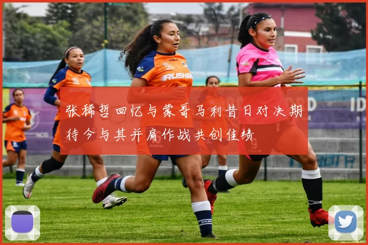张稀哲回忆与蒙哥马利昔日对决期待今与其并肩作战共创佳绩