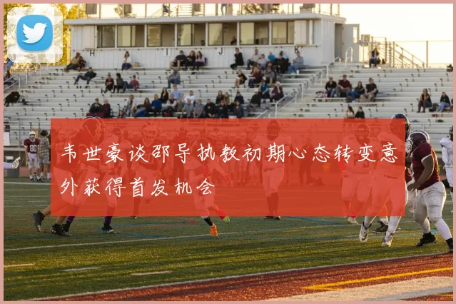 韦世豪谈邵导执教初期心态转变意外获得首发机会