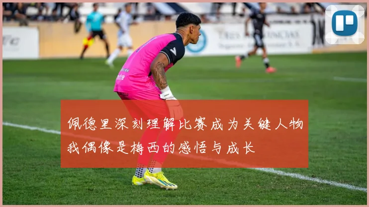 佩德里深刻理解比赛成为关键人物我偶像是梅西的感悟与成长