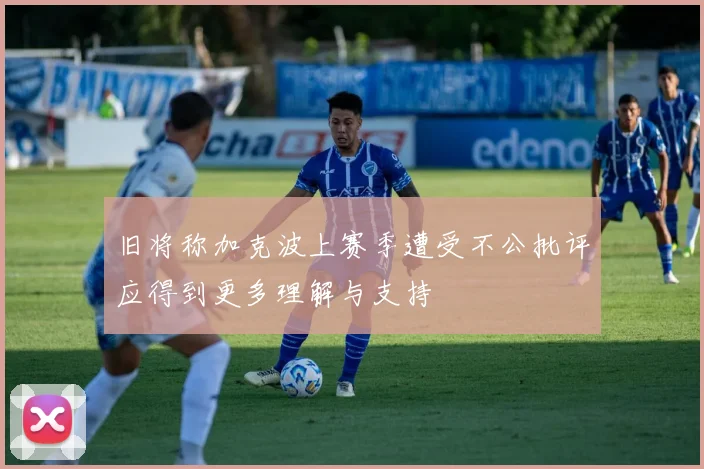 旧将称加克波上赛季遭受不公批评应得到更多理解与支持