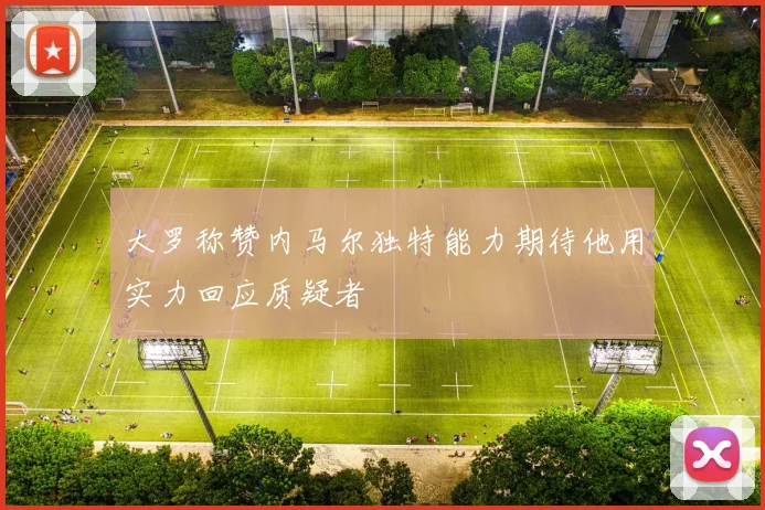 大罗称赞内马尔独特能力期待他用实力回应质疑者