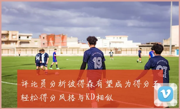 评论员分析彼得森有望成为得分王轻松得分风格与KD相似