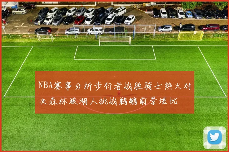 NBA赛事分析步行者战胜骑士热火对决森林狼湖人挑战鹈鹕前景堪忧