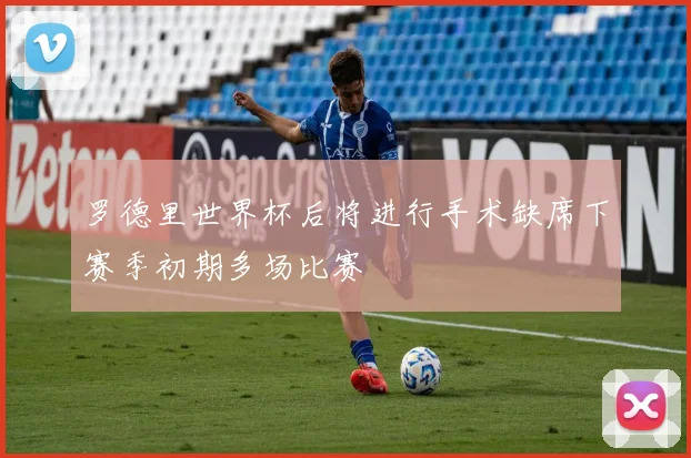 罗德里世界杯后将进行手术缺席下赛季初期多场比赛