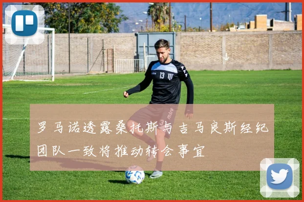 罗马诺透露桑托斯与吉马良斯经纪团队一致将推动转会事宜