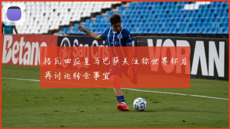 格瓦回应皇马巴萨关注称世界杯后再讨论转会事宜