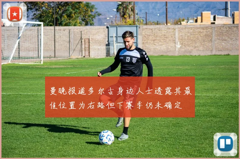 曼晚报道多尔古身边人士透露其最佳位置为右路但下赛季仍未确定
