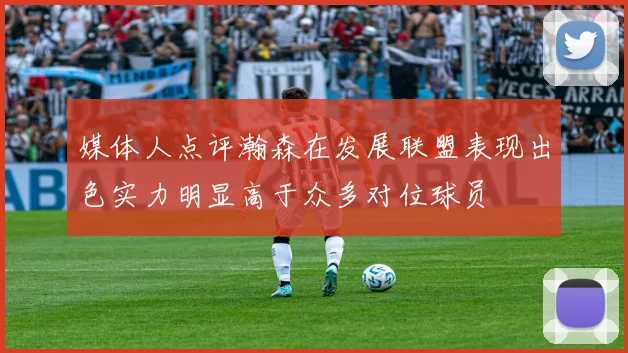 媒体人点评瀚森在发展联盟表现出色实力明显高于众多对位球员