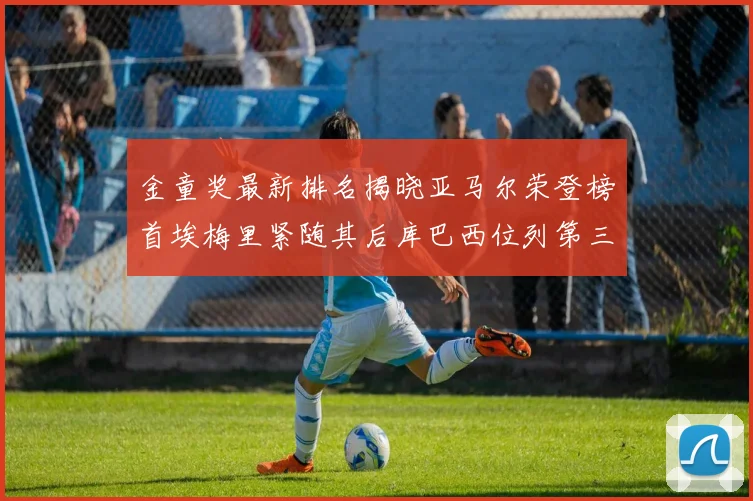 金童奖最新排名揭晓亚马尔荣登榜首埃梅里紧随其后库巴西位列第三