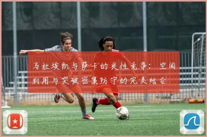 马杜埃凯与萨卡的良性竞争：空间利用与突破密集防守的完美结合
