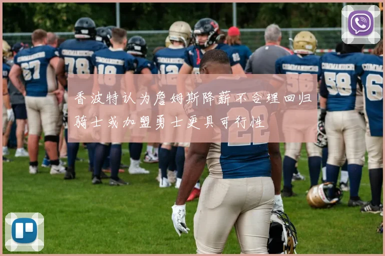 香波特认为詹姆斯降薪不合理回归骑士或加盟勇士更具可行性