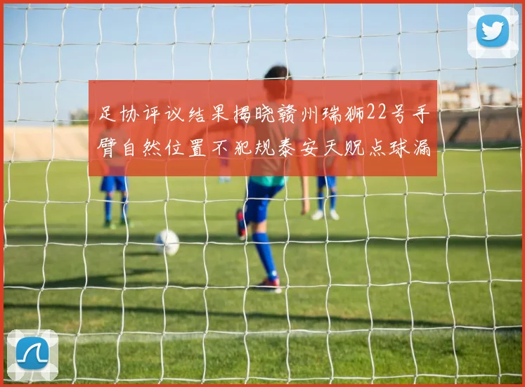 足协评议结果揭晓赣州瑞狮22号手臂自然位置不犯规泰安天贶点球漏判引争议