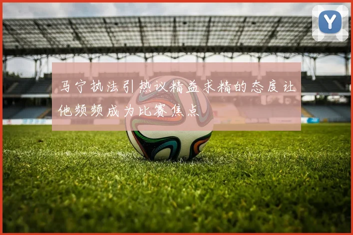 马宁执法引热议精益求精的态度让他频频成为比赛焦点