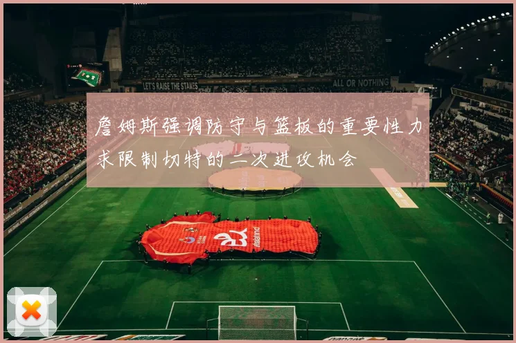 詹姆斯强调防守与篮板的重要性力求限制切特的二次进攻机会