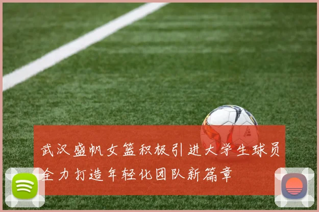 武汉盛帆女篮积极引进大学生球员全力打造年轻化团队新篇章