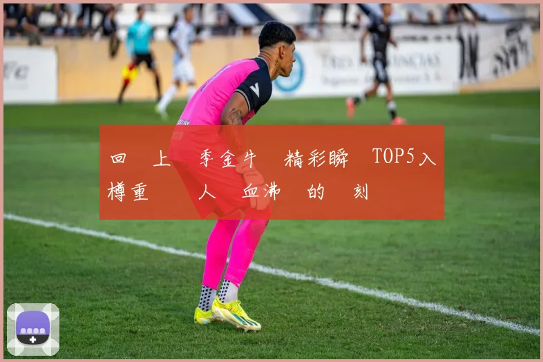 回顧上賽季金牛隊精彩瞬間TOP5入樽重溫讓人熱血沸騰的時刻