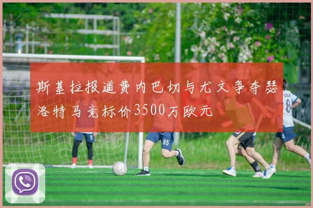 斯基拉报道费内巴切与尤文争夺瑟洛特马竞标价3500万欧元