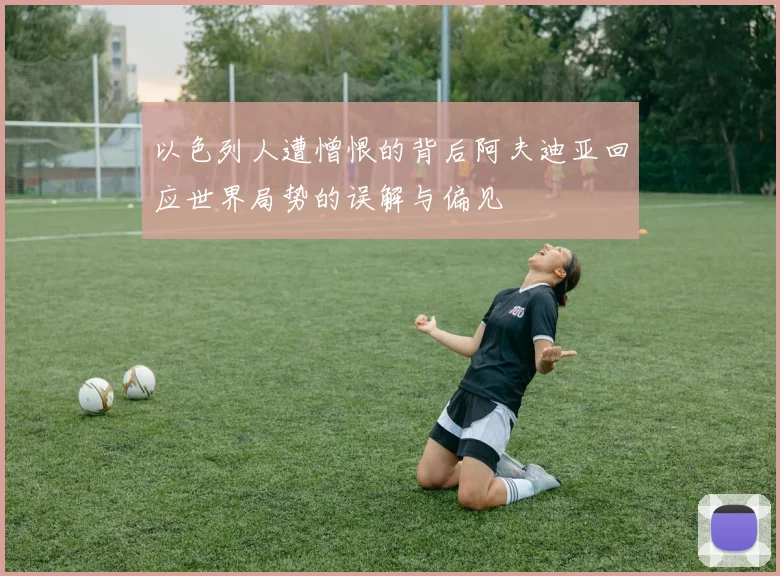 以色列人遭憎恨的背后阿夫迪亚回应世界局势的误解与偏见