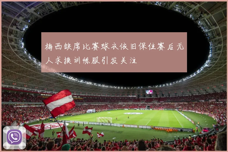 梅西缺席比赛球衣依旧保住赛后无人求换训练服引发关注