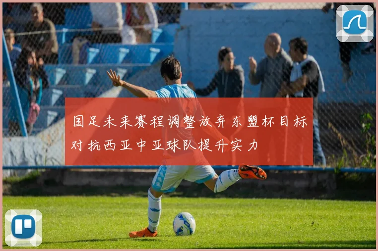 国足未来赛程调整放弃东盟杯目标对抗西亚中亚球队提升实力