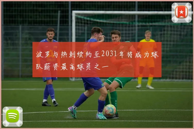波罗与热刺续约至2031年将成为球队薪资最高球员之一