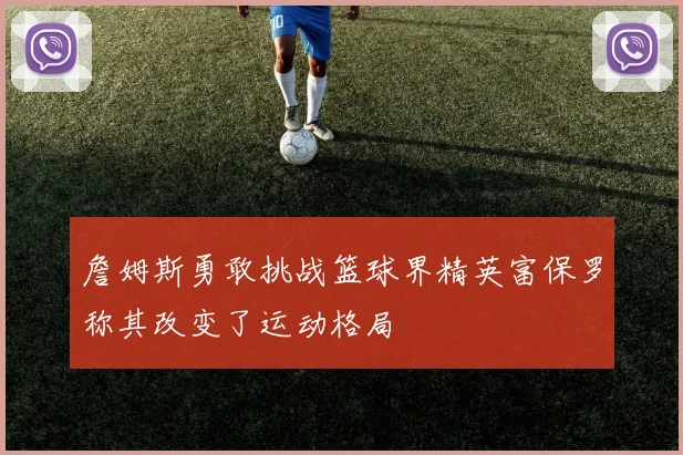 詹姆斯勇敢挑战篮球界精英富保罗称其改变了运动格局