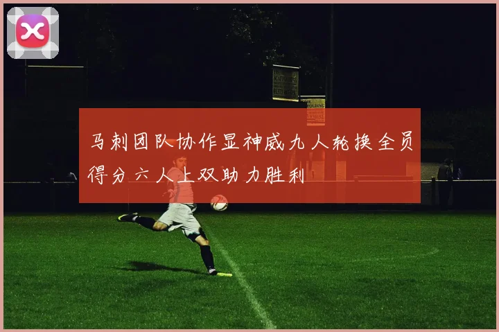 马刺团队协作显神威九人轮换全员得分六人上双助力胜利