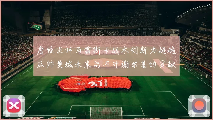 詹俊点评马雷斯卡战术创新力超越瓜帅曼城未来离不开谢尔基的贡献