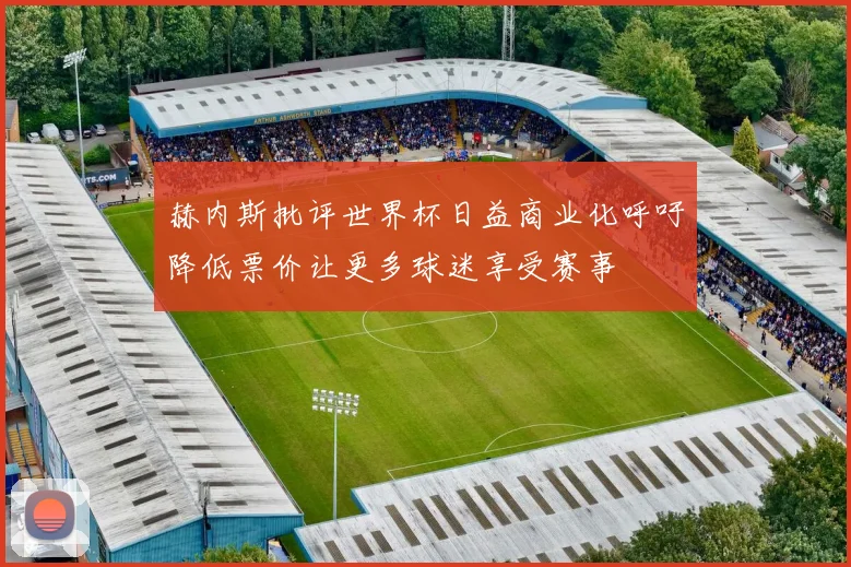 赫内斯批评世界杯日益商业化呼吁降低票价让更多球迷享受赛事