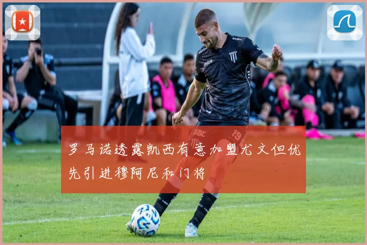 罗马诺透露凯西有意加盟尤文但优先引进穆阿尼和门将