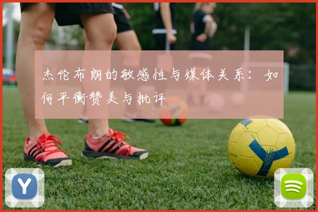 杰伦布朗的敏感性与媒体关系：如何平衡赞美与批评